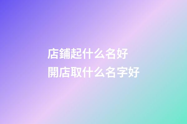 店鋪起什么名好 開店取什么名字好-第1張-店鋪起名-玄機(jī)派